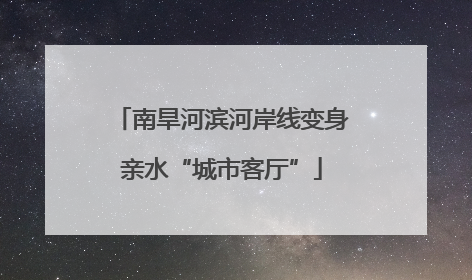 南旱河滨河岸线变身亲水“城市客厅”